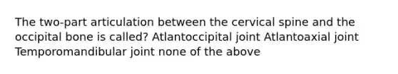 The two-part articulation between the cervical spine and the occipital bone is called? Atlantoccipital joint Atlantoaxial joint Temporomandibular joint none of the above