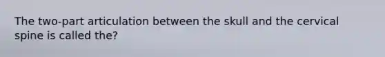 The two-part articulation between the skull and the cervical spine is called the?