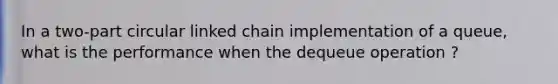 In a two-part circular linked chain implementation of a queue, what is the performance when the dequeue operation ?