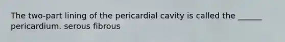 The two-part lining of the pericardial cavity is called the ______ pericardium. serous fibrous