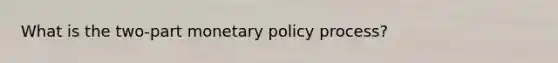 What is the two-part monetary policy process?