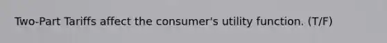 Two-Part Tariffs affect the consumer's utility function. (T/F)