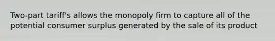 Two-part tariff's allows the monopoly firm to capture all of the potential consumer surplus generated by the sale of its product