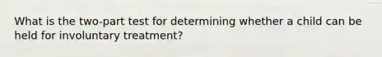 What is the two-part test for determining whether a child can be held for involuntary treatment?