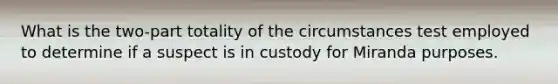 What is the two-part totality of the circumstances test employed to determine if a suspect is in custody for Miranda purposes.