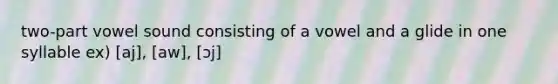two-part vowel sound consisting of a vowel and a glide in one syllable ex) [aj], [aw], [ɔj]