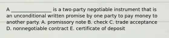 A​ _________________ is a​ two-party negotiable instrument that is an unconditional written promise by one party to pay money to another party. A. promissory note B. check C. trade acceptance D. nonnegotiable contract E. certificate of deposit