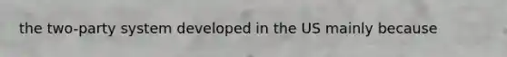 the two-party system developed in the US mainly because