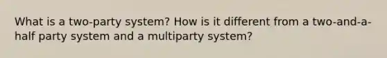 What is a two-party system? How is it different from a two-and-a-half party system and a multiparty system?