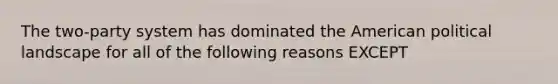 The two-party system has dominated the American political landscape for all of the following reasons EXCEPT