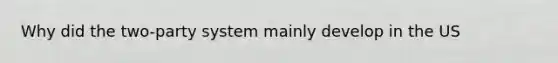 Why did the two-party system mainly develop in the US