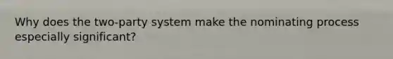 Why does the two-party system make the nominating process especially significant?