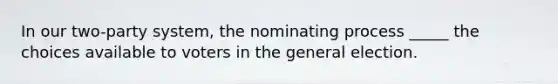 In our two-party system, the nominating process _____ the choices available to voters in the general election.