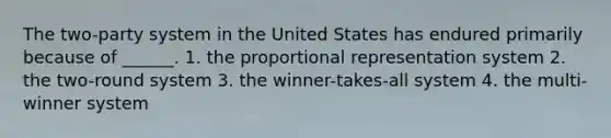 The two-party system in the United States has endured primarily because of ______. 1. the proportional representation system 2. the two-round system 3. the winner-takes-all system 4. the multi-winner system