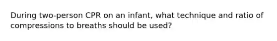 During two-person CPR on an infant, what technique and ratio of compressions to breaths should be used?