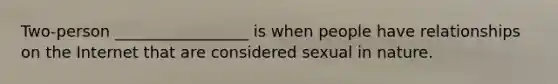 Two-person _________________ is when people have relationships on the Internet that are considered sexual in nature.