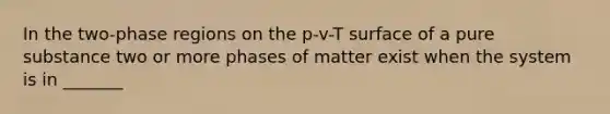 In the two-phase regions on the p-v-T surface of a pure substance two or more phases of matter exist when the system is in _______