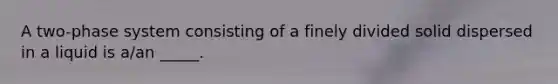 A two-phase system consisting of a finely divided solid dispersed in a liquid is a/an _____.