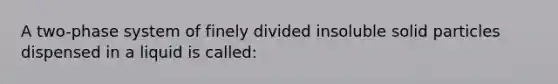 A two-phase system of finely divided insoluble solid particles dispensed in a liquid is called: