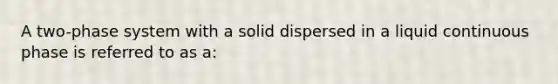 A two-phase system with a solid dispersed in a liquid continuous phase is referred to as a: