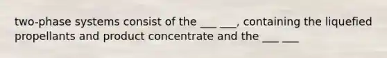 two-phase systems consist of the ___ ___, containing the liquefied propellants and product concentrate and the ___ ___