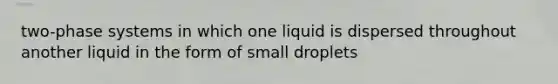 two-phase systems in which one liquid is dispersed throughout another liquid in the form of small droplets