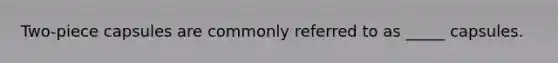Two-piece capsules are commonly referred to as _____ capsules.