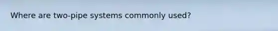 Where are two-pipe systems commonly used?