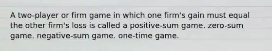 A two-player or firm game in which one firm's gain must equal the other firm's loss is called a positive-sum game. zero-sum game. negative-sum game. one-time game.