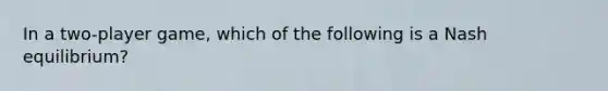 In a two-player game, which of the following is a Nash equilibrium?