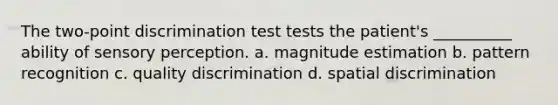 The two-point discrimination test tests the patient's __________ ability of sensory perception. a. magnitude estimation b. pattern recognition c. quality discrimination d. spatial discrimination