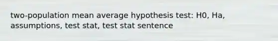 two-population mean average hypothesis test: H0, Ha, assumptions, test stat, test stat sentence