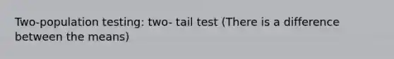 Two-population testing: two- tail test (There is a difference between the means)