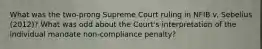 What was the two-prong Supreme Court ruling in NFIB v. Sebelius (2012)? What was odd about the Court's interpretation of the individual mandate non-compliance penalty?