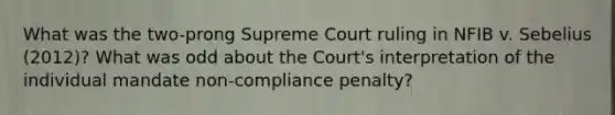 What was the two-prong Supreme Court ruling in NFIB v. Sebelius (2012)? What was odd about the Court's interpretation of the individual mandate non-compliance penalty?