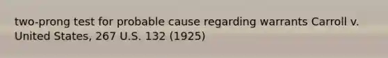 two-prong test for probable cause regarding warrants Carroll v. United States, 267 U.S. 132 (1925)
