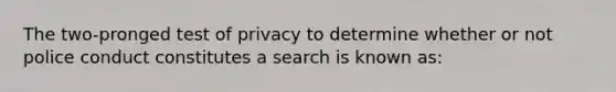 The two-pronged test of privacy to determine whether or not police conduct constitutes a search is known as: