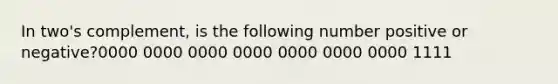 In <a href='https://www.questionai.com/knowledge/kNdWB7ureP-twos-complement' class='anchor-knowledge'>two's complement</a>, is the following number positive or negative?0000 0000 0000 0000 0000 0000 0000 1111