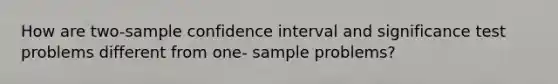 How are two-sample confidence interval and significance test problems different from one- sample problems?