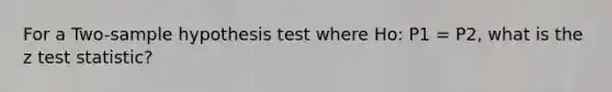 For a Two-sample hypothesis test where Ho: P1 = P2, what is the z test statistic?