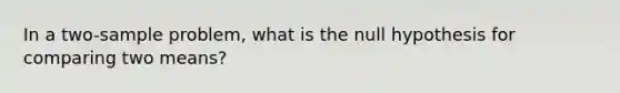 In a two-sample problem, what is the null hypothesis for comparing two means?