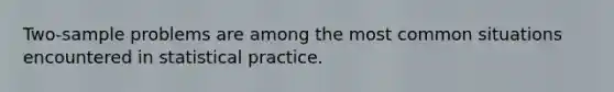 Two-sample problems are among the most common situations encountered in statistical practice.