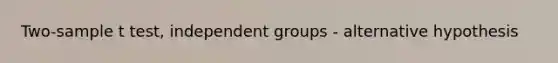 Two-sample t test, independent groups - alternative hypothesis