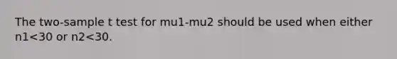 The two-sample t test for mu1-mu2 should be used when either n1<30 or n2<30.