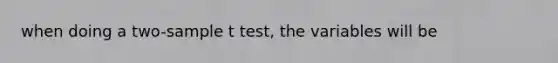 when doing a two-sample t test, the variables will be