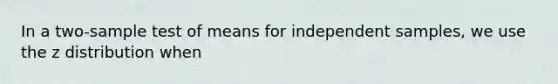 In a two-sample test of means for independent samples, we use the z distribution when