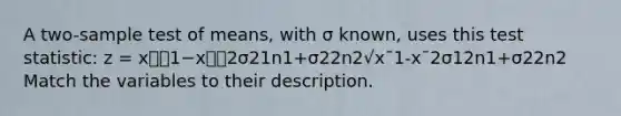 A two-sample test of means, with σ known, uses this test statistic: z = x⎯⎯1−x⎯⎯2σ21n1+σ22n2√x¯1-x¯2σ12n1+σ22n2 Match the variables to their description.