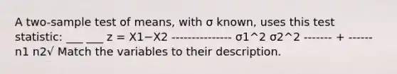 A two-sample test of means, with σ known, uses this test statistic: ___ ___ z = X1−X2 --------------- σ1^2 σ2^2 ------- + ------ n1 n2√ Match the variables to their description.