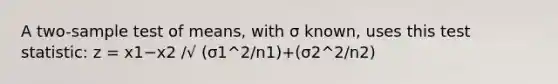 A two-sample test of means, with σ known, uses this test statistic: z = x1−x2 /√ (σ1^2/n1)+(σ2^2/n2)