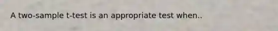 A two-sample t-test is an appropriate test when..